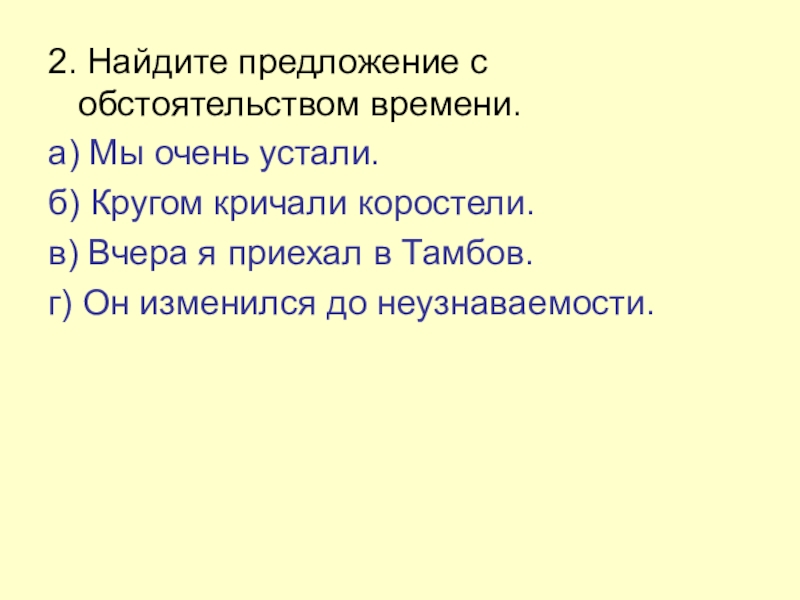 2. Найдите предложение с обстоятельством времени.а) Мы очень устали.б) Кругом кричали коростели.в) Вчера я приехал в Тамбов.г)