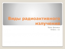 Презентация по физике на тему: Виды радиоактивного излучения (11 класс)