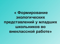 Презентация Формирование экологических представлений у младших школьников во внеклассной работе