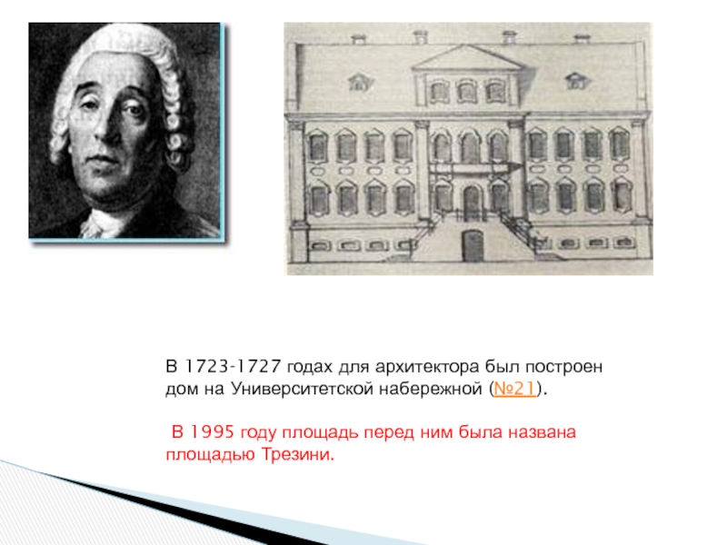 В 1723-1727 годах для архитектора был построен дом на Университетской набережной (№21). В 1995 году площадь перед