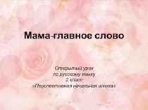Презентация по русскому языку Мама-главное слово (2 класс)