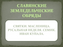 Презентация по МХК Славянские земледельческие обряды (Святки. Масленица.Русальная неделя.Семик. Ивана Купала.)