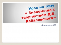 Презентация к уроку  Знакомство с творчеством Д.Б.Кабалевского для детей с ОВЗ