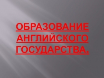 Презентация по Истории Средних веков на тему Образование Английского государства (6 класс)