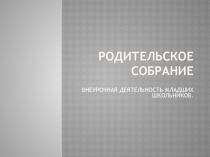 Презентация к родительскому собранию по теме: ВНЕУРОЧНАЯ ДЕЯТЕЛЬНОСТЬ МЛАДШИХ ШКОЛЬНИКОВ