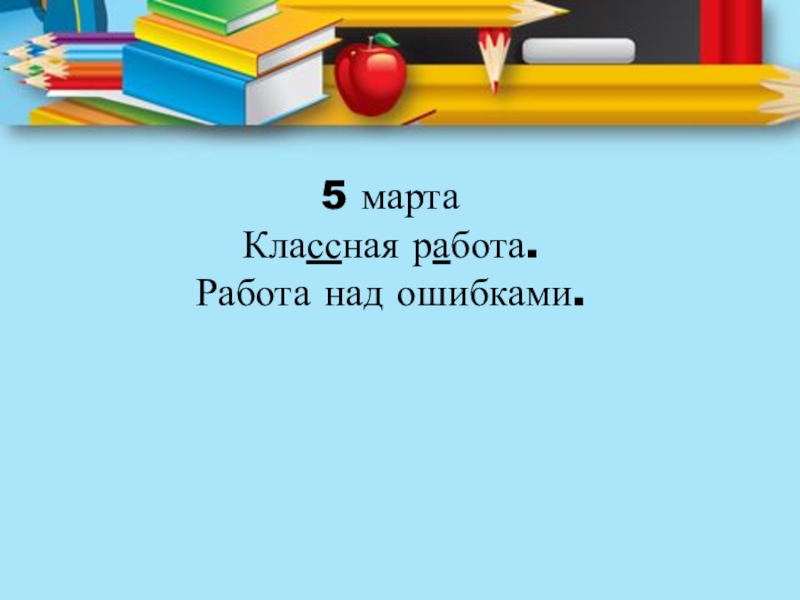 5 мартаКлассная работа.Работа над ошибками.