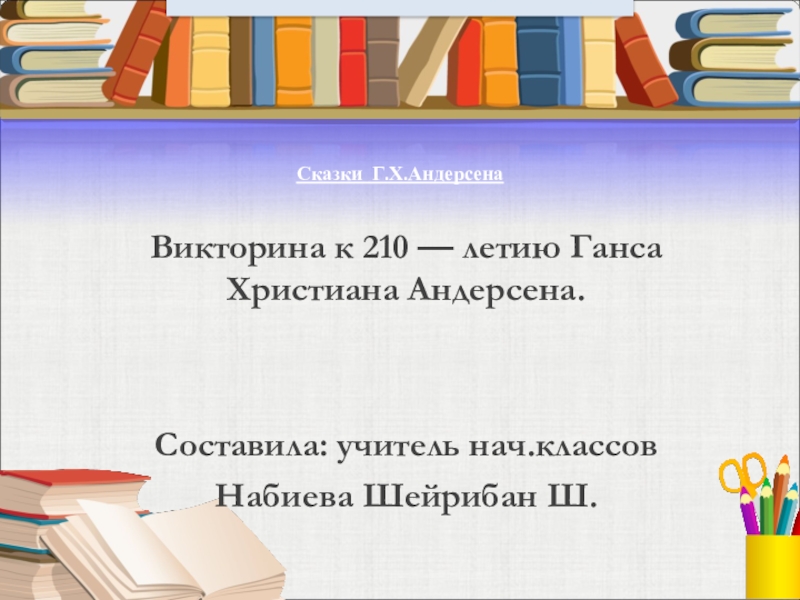 Сказки Г.Х.Андерсена Кличханская ООШВикторина к 210 — летию Ганса Христиана Андерсена.Составила: учитель нач.классовНабиева Шейрибан Ш.