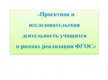 Презентация Проектная и исследовательская деятельность учащихся в рамках реализации ФГОС