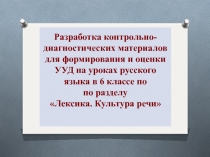 Презентация. Разработка контрольно-диагностических материалов для формирования и оценки УУД на уроках русского языка в 6 классе по по разделу Лексика. Культура речи