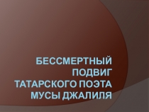 Презентация Бессмертный подвиг Мусы Джалиля