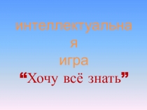 Презентация интеллектуальная игра Хочу все знать