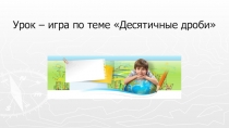 Презентация по математике урок- игра. Действия с десятичными дробями 6 класс