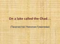 On a lake called the Chad… (Творчество Николая Гумилева) Интегрированный урок по англ.яз и литературе