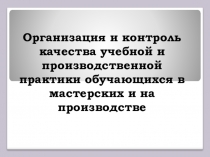 Презентация Организация и контроль качества учебной и производственной практики обучающихся в мастерских и на производстве