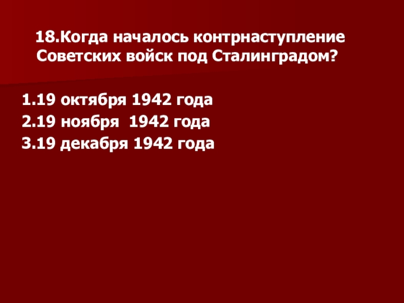 18.Когда началось контрнаступление Советских войск под Сталинградом?1.19 октября 1942 года2.19 ноября 1942 года3.19 декабря 1942