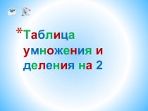 Презентация по математике по теме Таблица умножения и деления на 2