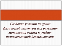 Создание условий на уроке физической культуры для развития мотивации успеха к учебно-познавательной деятельности.