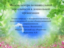 Презентация Уголок природы и экспериментирования в подготовительной группе общеразвивающей направленности