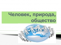 Презентация по обществознанию Человек,природа,общество