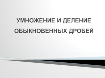 Презентация по математике на тему Умножение и деление обыкновенных дробей
