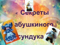 Презентацияна тему Секреты бабушкиного сундука!