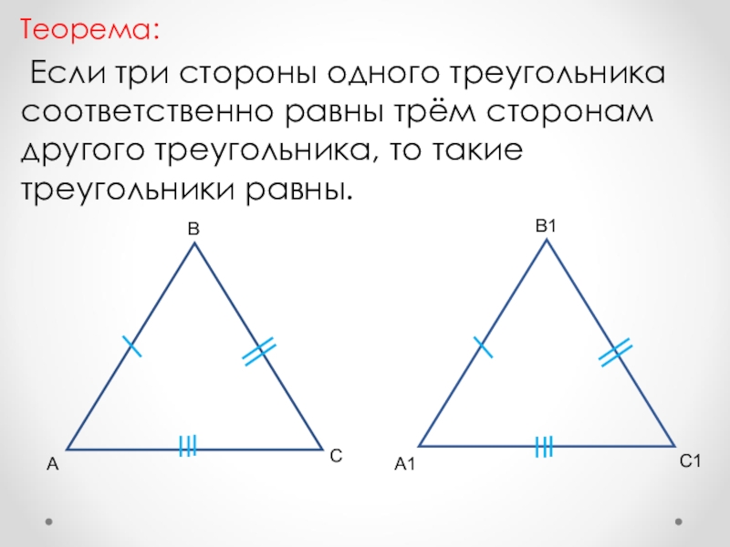 Теорема: Если три стороны одного треугольника соответственно равны трём сторонам другого треугольника, то такие треугольники равны.АВСА1В1С1