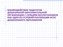 ВЗАИМОДЕЙСТВИЕ ПЕДАГОГОВ ДОШКОЛЬНОЙ ОБРАЗОВАТЕЛЬНОЙ ОРГАНИЗАЦИИ С СЕМЬЯМИ ВОСПИТАННИКОВ КАК ОДНО ИЗ УСЛОВИЙ РЕАЛИЗАЦИИ ФГОС ДОШКОЛЬНОГО ОБРАЗОВАНИЯ
