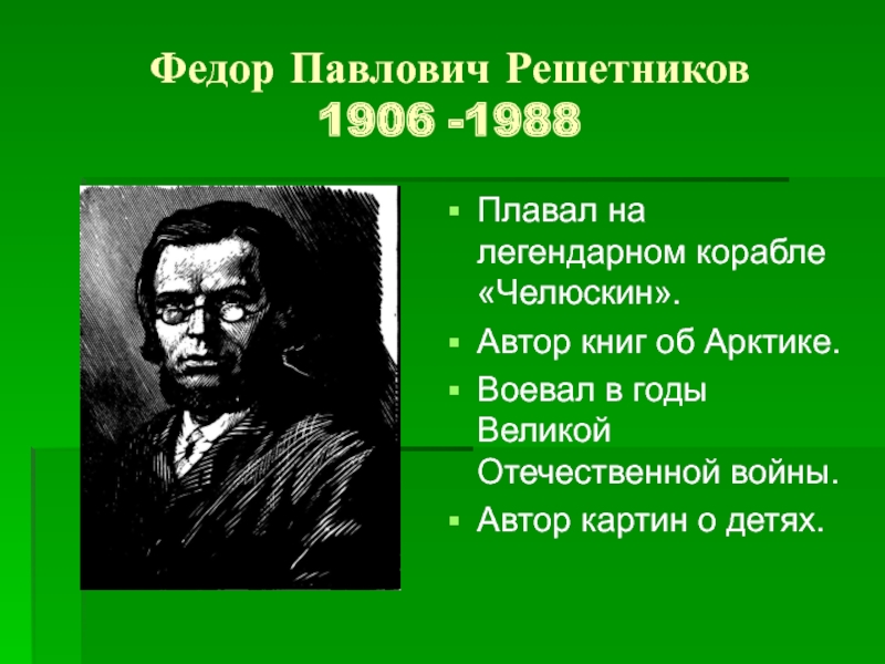 Федор Павлович Решетников 1906 -1988Плавал на легендарном корабле «Челюскин».Автор книг об Арктике.Воевал в годы Великой Отечественной войны.Автор