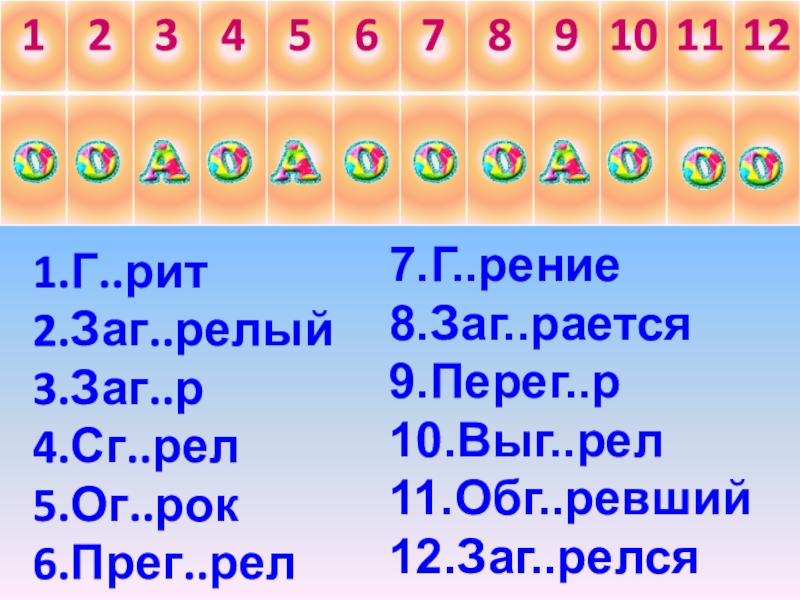 1.Г..рит 2.Заг..релый 3.Заг..р 4.Сг..рел 5.Ог..рок 6.Прег..рел7.Г..рение 8.Заг..рается 9.Перег..р 10.Выг..рел 11.Обг..ревший 12.Заг..релся