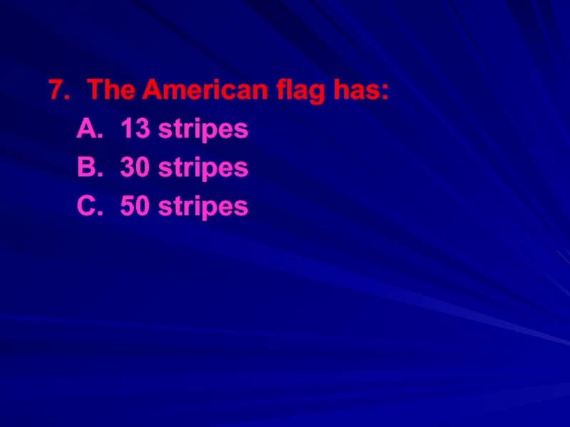 7. The American flag has:	A. 13 stripes	B. 30 stripes	C. 50 stripes