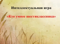 Презентация к интеллектуальной игре Кто умнее шестиклассника