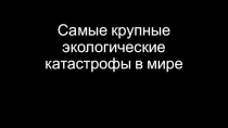 Презентация к классному часу Самые крупные экологические катастрофы в мире 8 класс