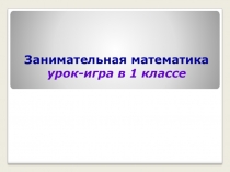 Презентация. Занимательная математика. Урок-игра. Сложение и вычитание в пределах 10. 1 класс.