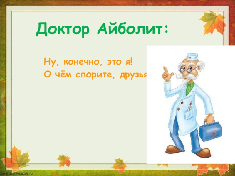 Доктор Айболит:Ну, конечно, это я!О чём спорите, друзья?!