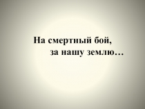 Презентация по истории к мероприятию:На смертный бой, за нашу землю...