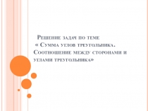 Презентация по геометрии Решение задач по теме Соотношение между сторонами и углами треугольника.Сумма углов треугольника (7 класс)