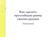 Презентация по технологии Как сделать простейшую рамку из бумаги своими руками