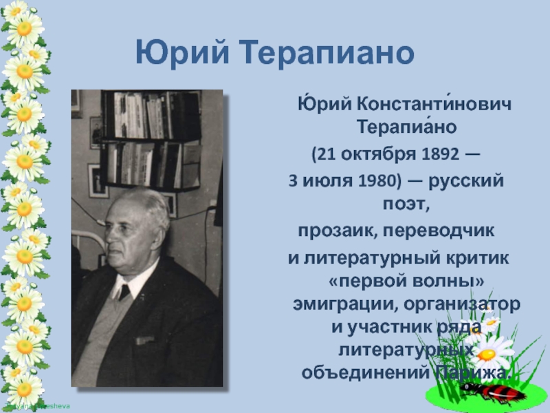 Юрий Терапиано  Ю́рий Константи́нович Терапиа́но (21 октября 1892 — 3 июля 1980) — русский поэт,прозаик, переводчик и литературный критик «первой волны»