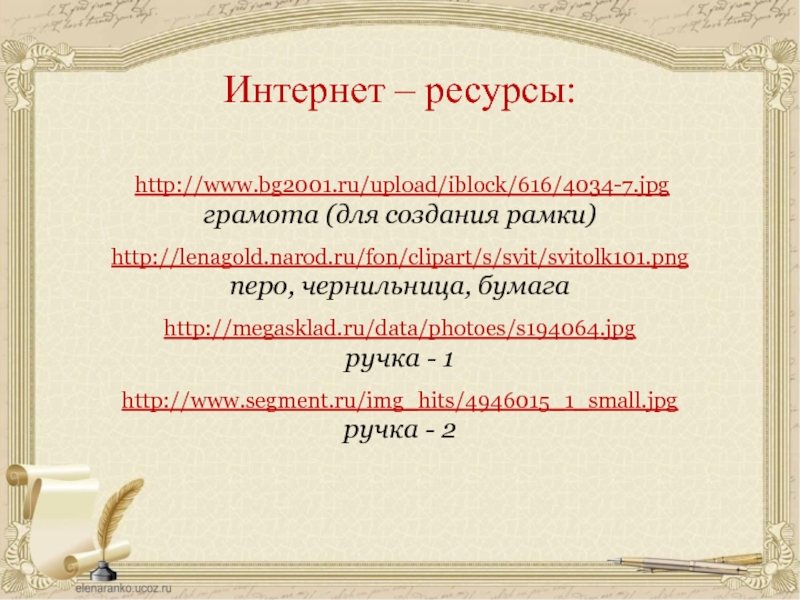 http://www.bg2001.ru/upload/iblock/616/4034-7.jpgграмота (для создания рамки)http://lenagold.narod.ru/fon/clipart/s/svit/svitolk101.pngперо, чернильница, бумагаhttp://megasklad.ru/data/photoes/s194064.jpgручка - 1http://www.segment.ru/img_hits/4946015_1_small.jpgручка - 2Интернет – ресурсы: