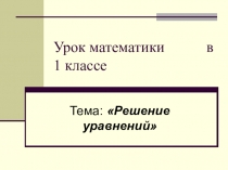 Презентация к уроку математики по теме: Решение уравнений (1 класс)