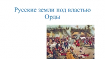 Презентация по теме Русские земли под властью Орды