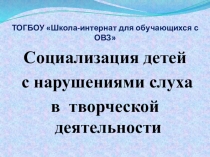 Презентация Социализация детей с нарушениями слуха в творческой деятельности