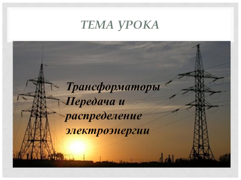 ТЕМА УРОКАТрансформаторыПередача и распределение электроэнергии