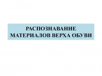 Презентация по МДК Товароведение непродовольственных товаров на тему Распознавание материалов верха обуви