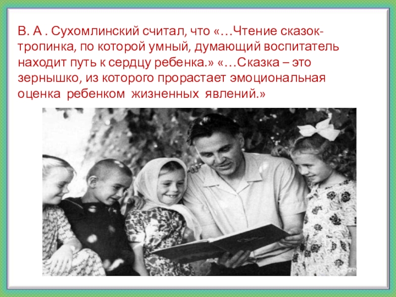 В. А . Сухомлинский считал, что «…Чтение сказок-тропинка, по которой умный, думающий воспитатель находит путь к сердцу