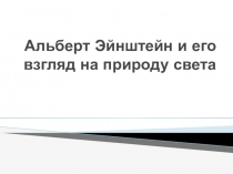 Презентация к уроку физики Альберт Эйнштейн и его взгляд на природу света