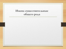 Презентация по русскому языку Существительные общего рода (5 класс)