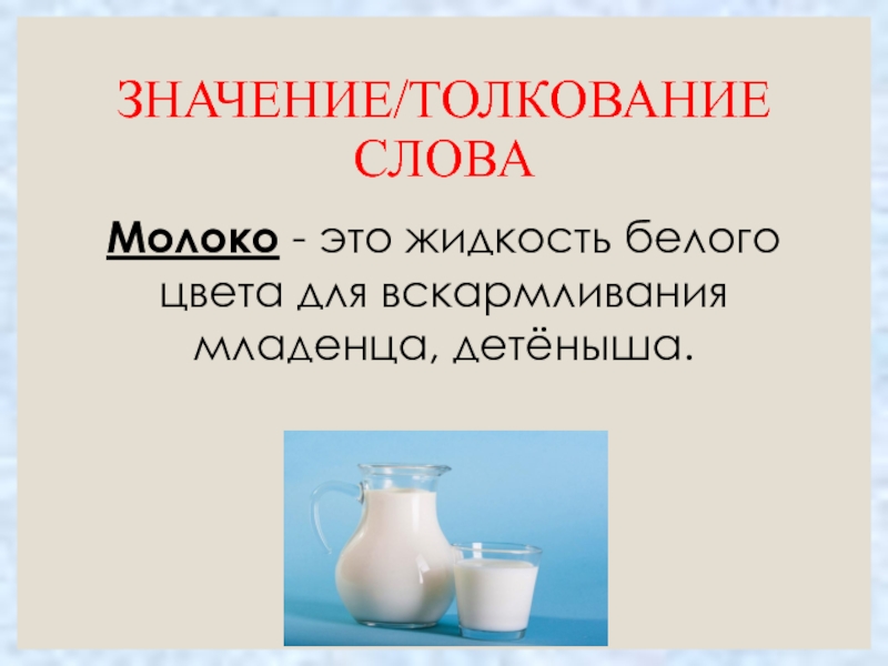 ЗНАЧЕНИЕ/ТОЛКОВАНИЕ СЛОВАМолоко - это жидкость белого цвета для вскармливания младенца, детёныша.