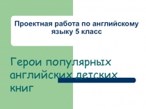 Презентация к уроку представления проектов по теме Герои английских популярных детских книг 5 класс