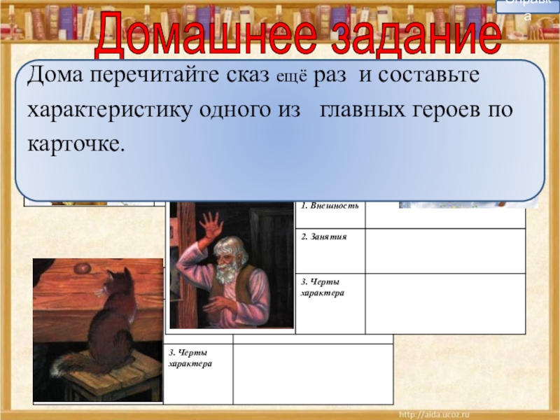 Домашнее заданиеСправкаДома перечитайте сказ ещё раз и составьте характеристику одного из главных героев по карточке.